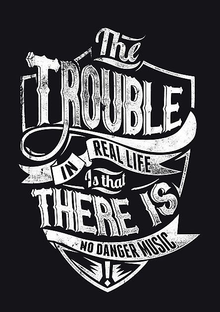 The Trouble In Real Life Is That There Is No Danger Music - Reclame en Borduurstudio An Zuidbroek